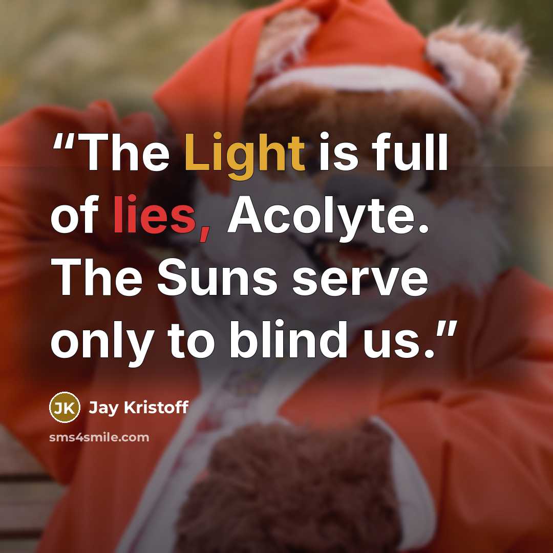 “The Light is full of lies, Acolyte. The Suns serve only to blind us.” quote by Jay Kristoff