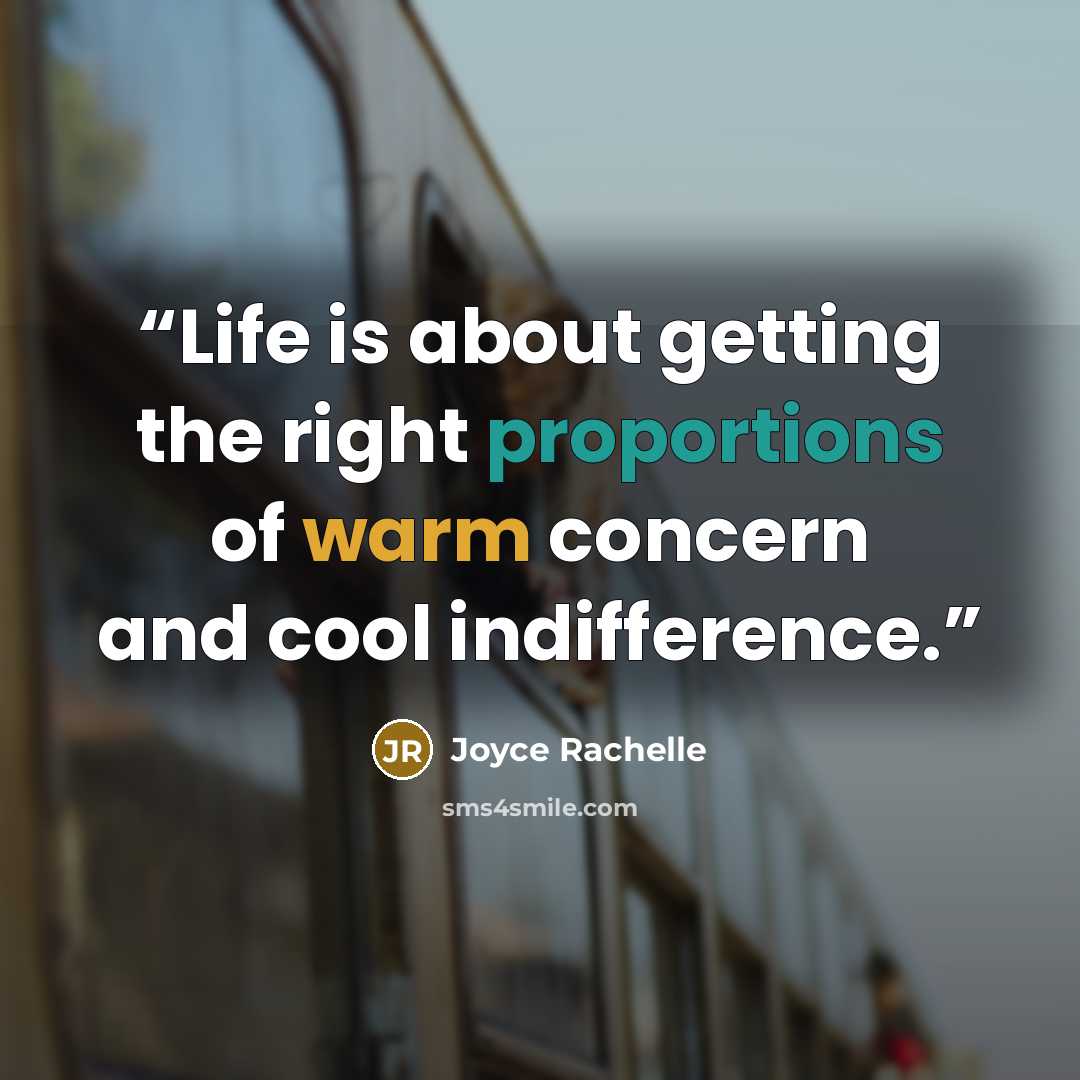 “Life is about getting the right proportions of warm concern and cool indifference.” quote by Joyce Rachelle