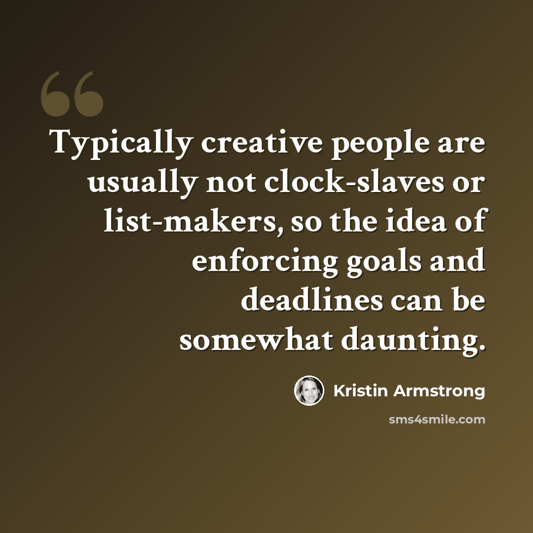 “Typically creative people are usually not clock-slaves or list-makers, so the idea of enforcing goals and deadlines can be somewhat daunting.” quote by Kristin Armstrong