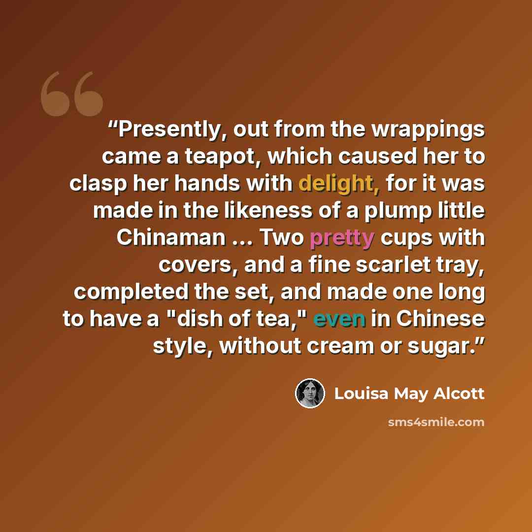 “Presently, out from the wrappings came a teapot, which caused her to clasp her hands with delight, for it was made in the likeness of a plump little Chinaman ... Two pretty cups with covers, and a fine scarlet tray, completed the set, and made one long to have a "dish of tea," even in Chinese…” quote by Louisa May Alcott