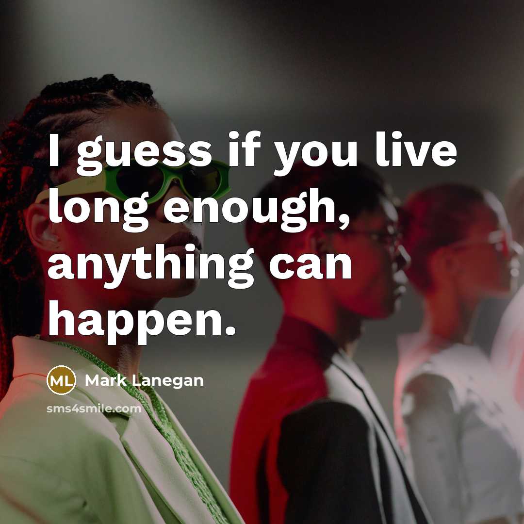 “I guess if you live long enough, anything can happen.” quote by Mark Lanegan