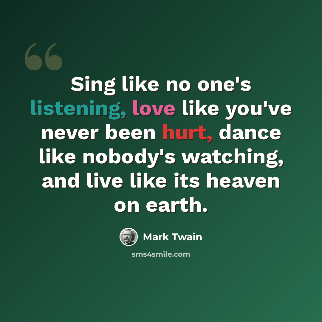 “Sing like no one's listening, love like you've never been hurt, dance like nobody's watching, and live like its heaven on earth.” quote by Mark Twain