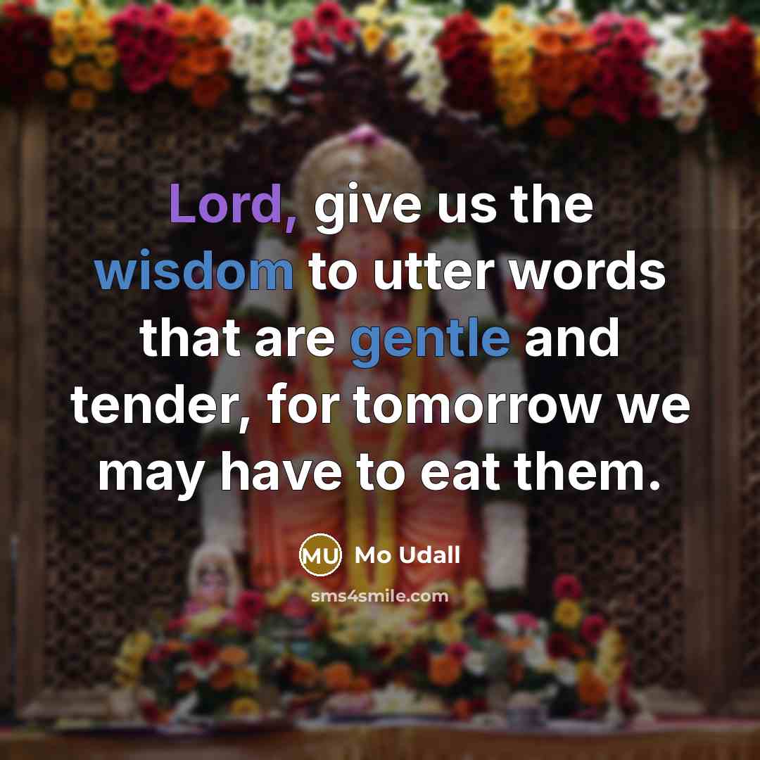“Lord, give us the wisdom to utter words that are gentle and tender, for tomorrow we may have to eat them.” quote by Mo Udall
