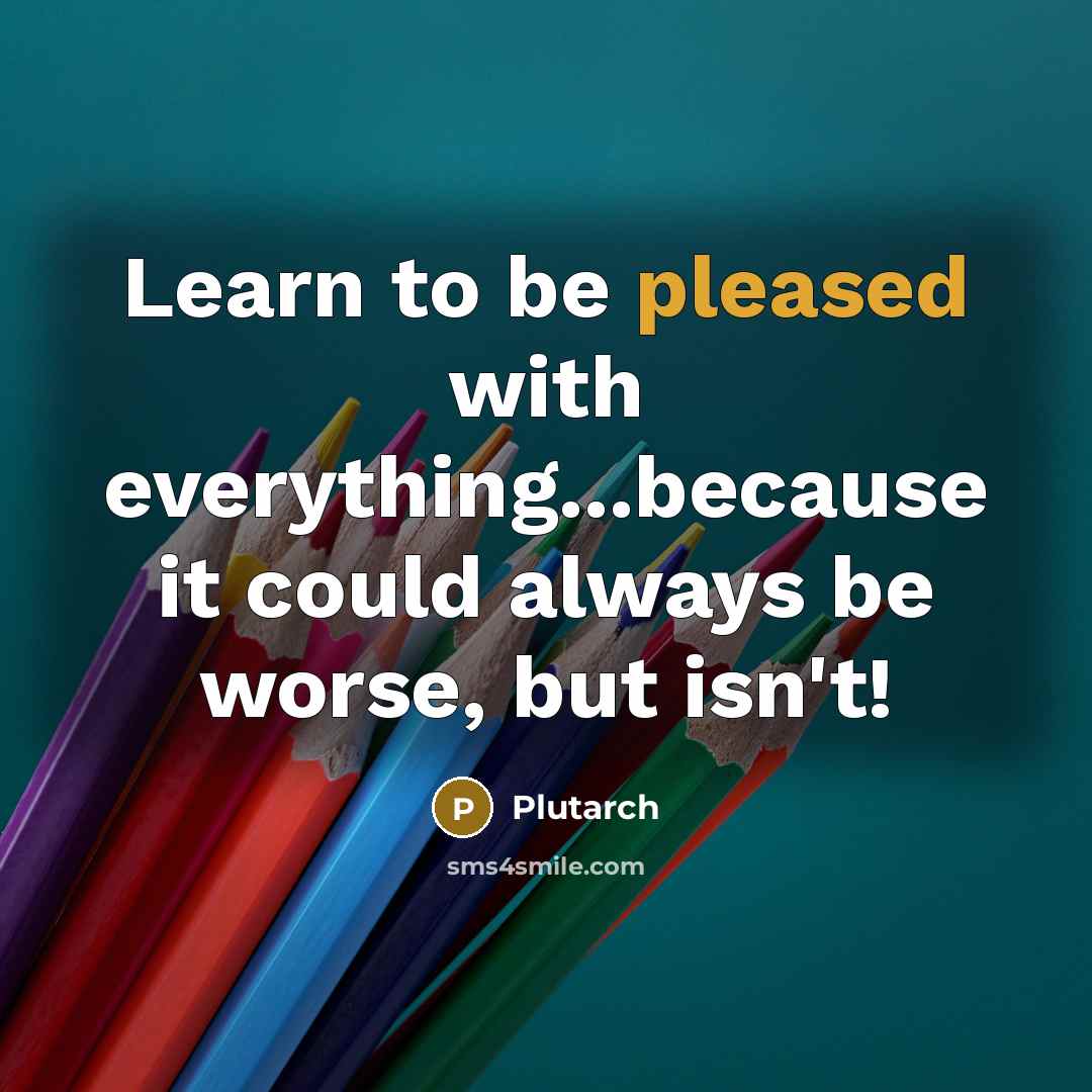“Learn to be pleased with everything...because it could always be worse, but isn't!” quote by Plutarch