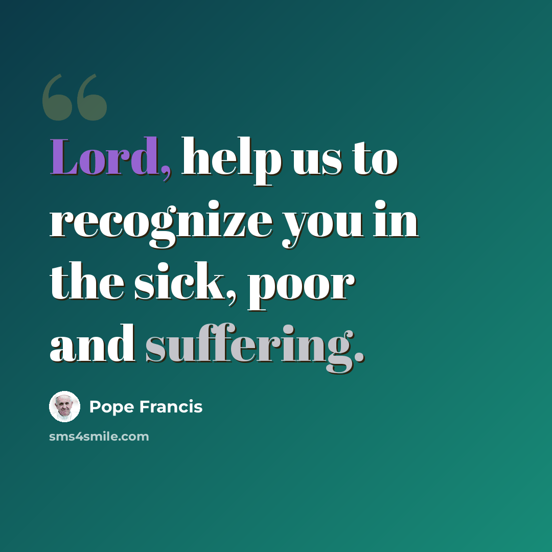“Lord, help us to recognize you in the sick, poor and suffering.” quote by Pope Francis