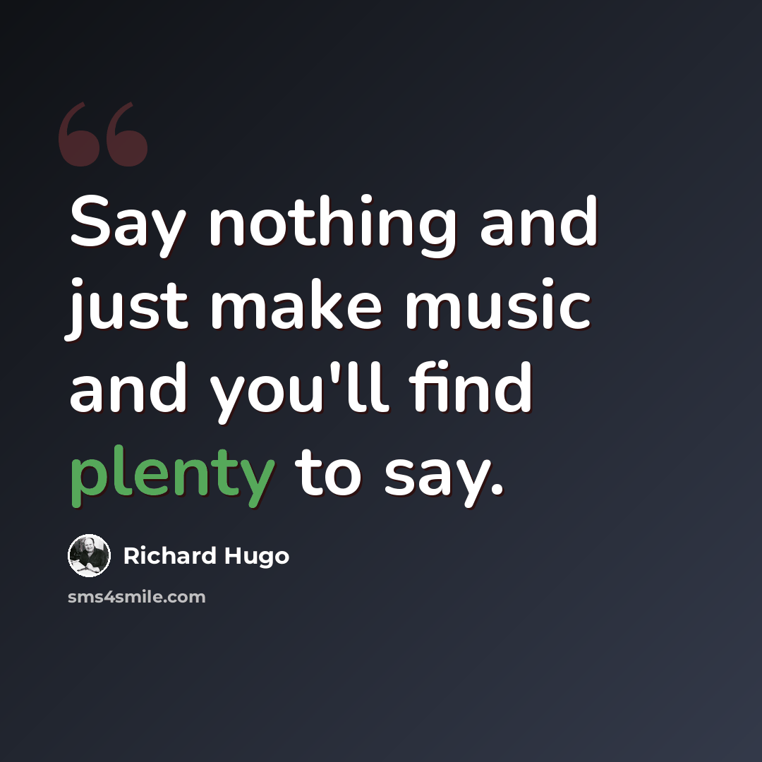“Say nothing and just make music and you'll find plenty to say.” quote by Richard Hugo