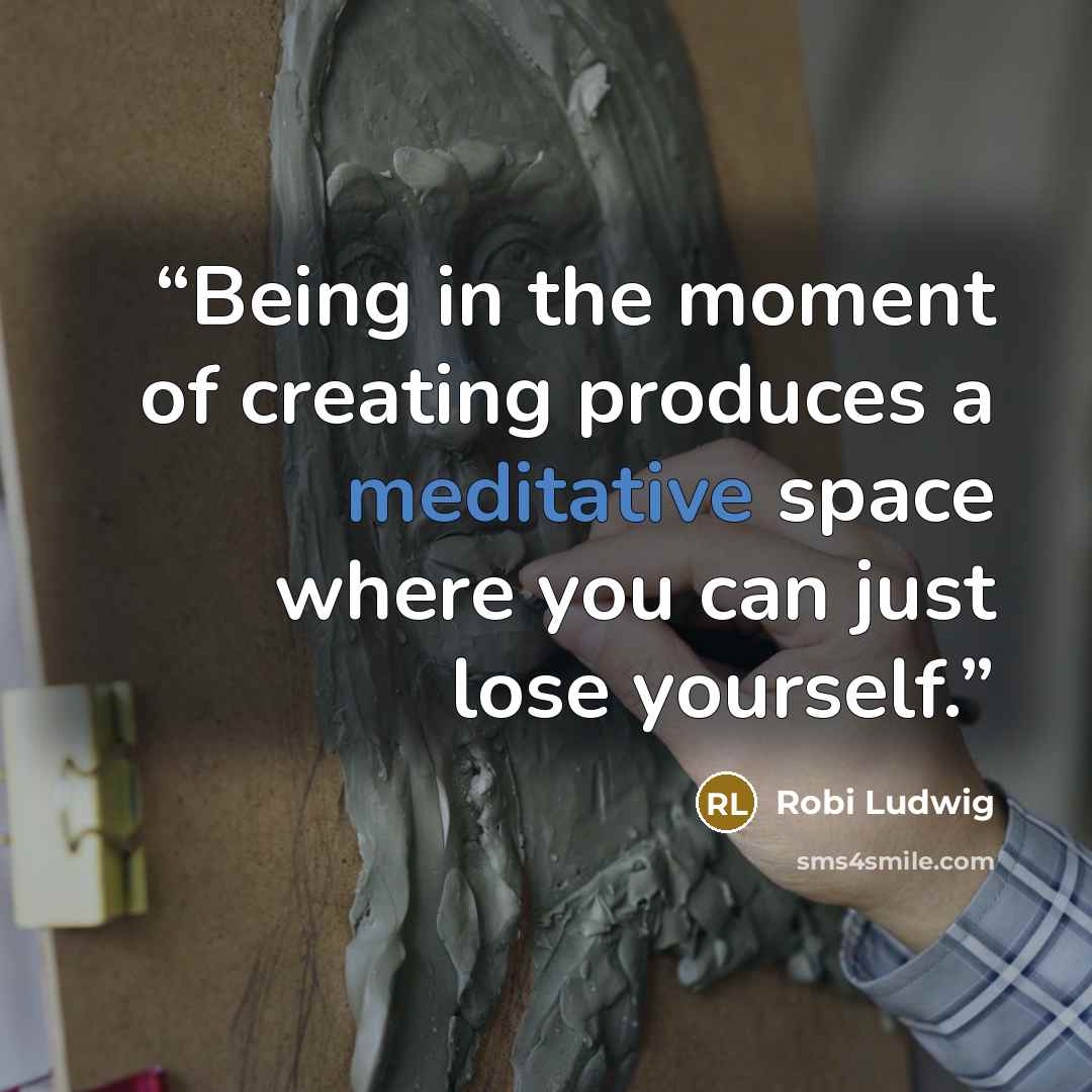 “Being in the moment of creating produces a meditative space where you can just lose yourself.” quote by Robi Ludwig