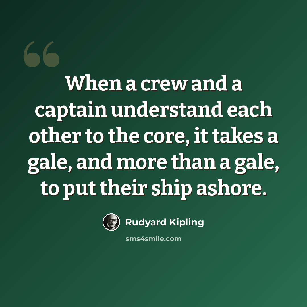 “When a crew and a captain understand each other to the core, it takes a gale, and more than a gale, to put their ship ashore.” quote by Rudyard Kipling