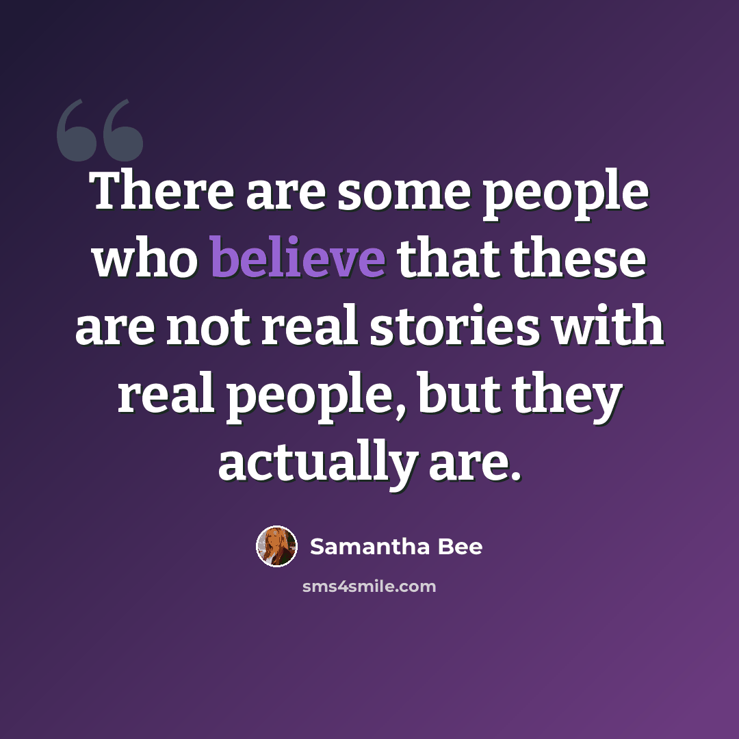 “There are some people who believe that these are not real stories with real people, but they actually are.” quote by Samantha Bee
