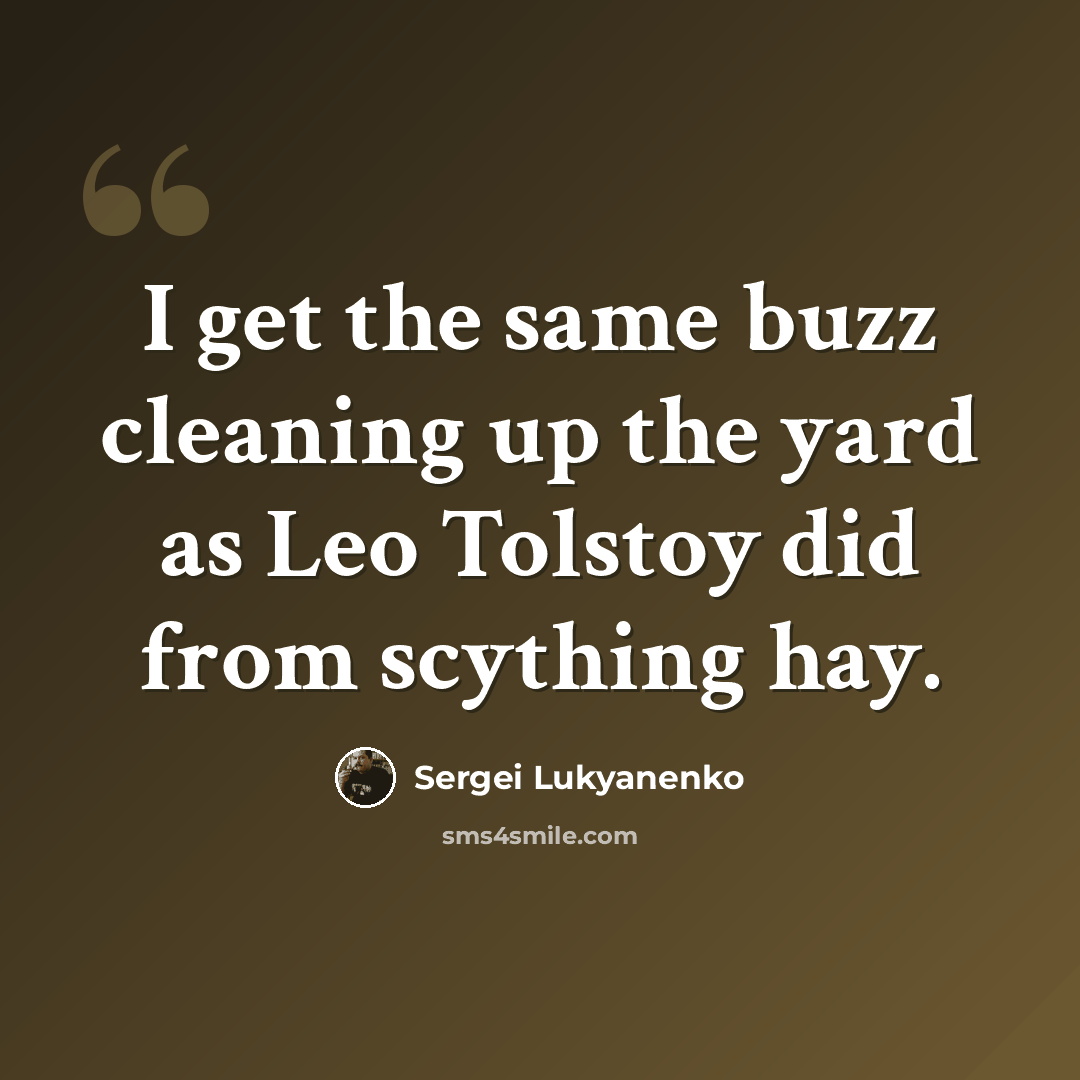 “I get the same buzz cleaning up the yard as Leo Tolstoy did from scything hay.” quote by Sergei Lukyanenko