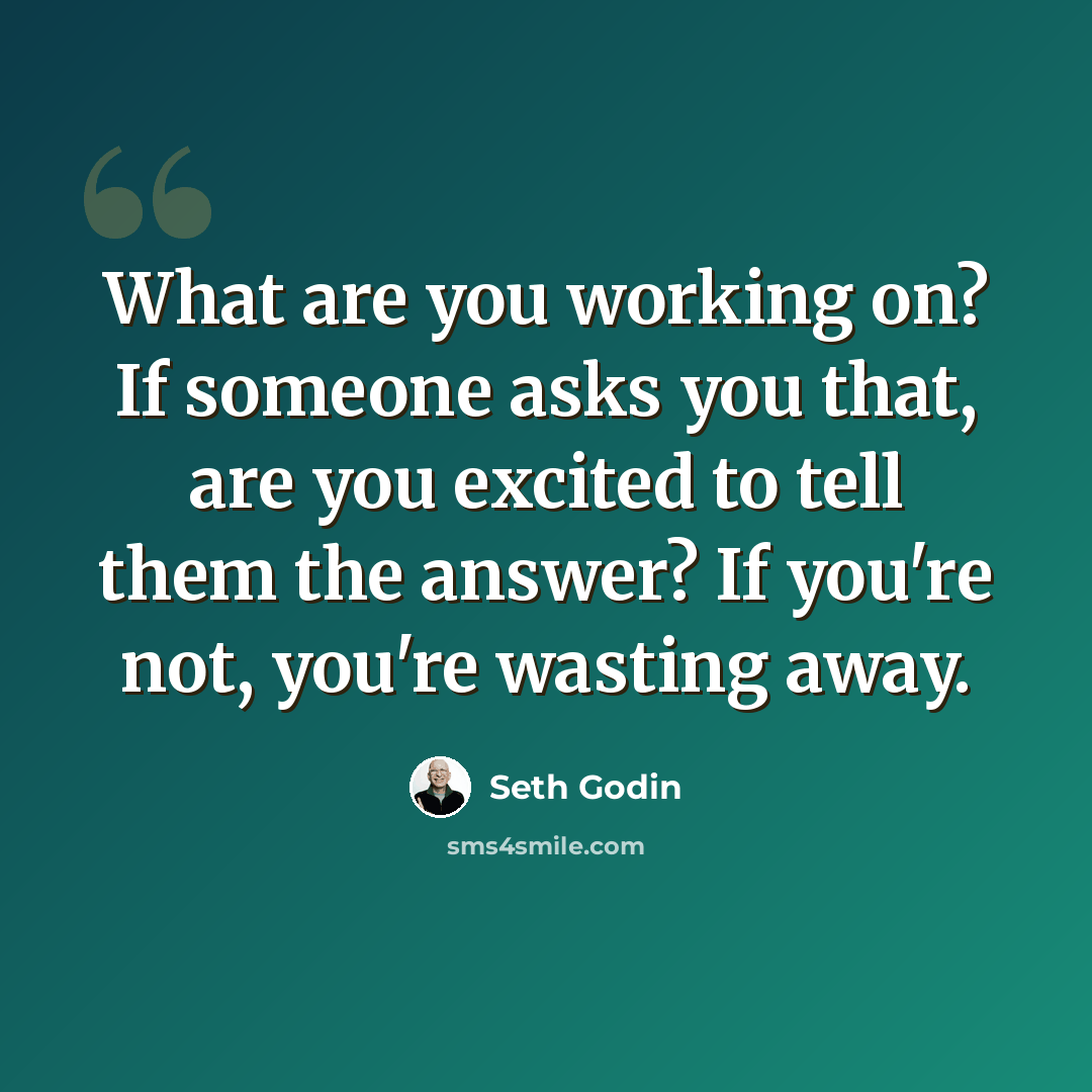 “What are you working on? If someone asks you that, are you excited to tell them the answer? If you're not, you're wasting away.” quote by Seth Godin