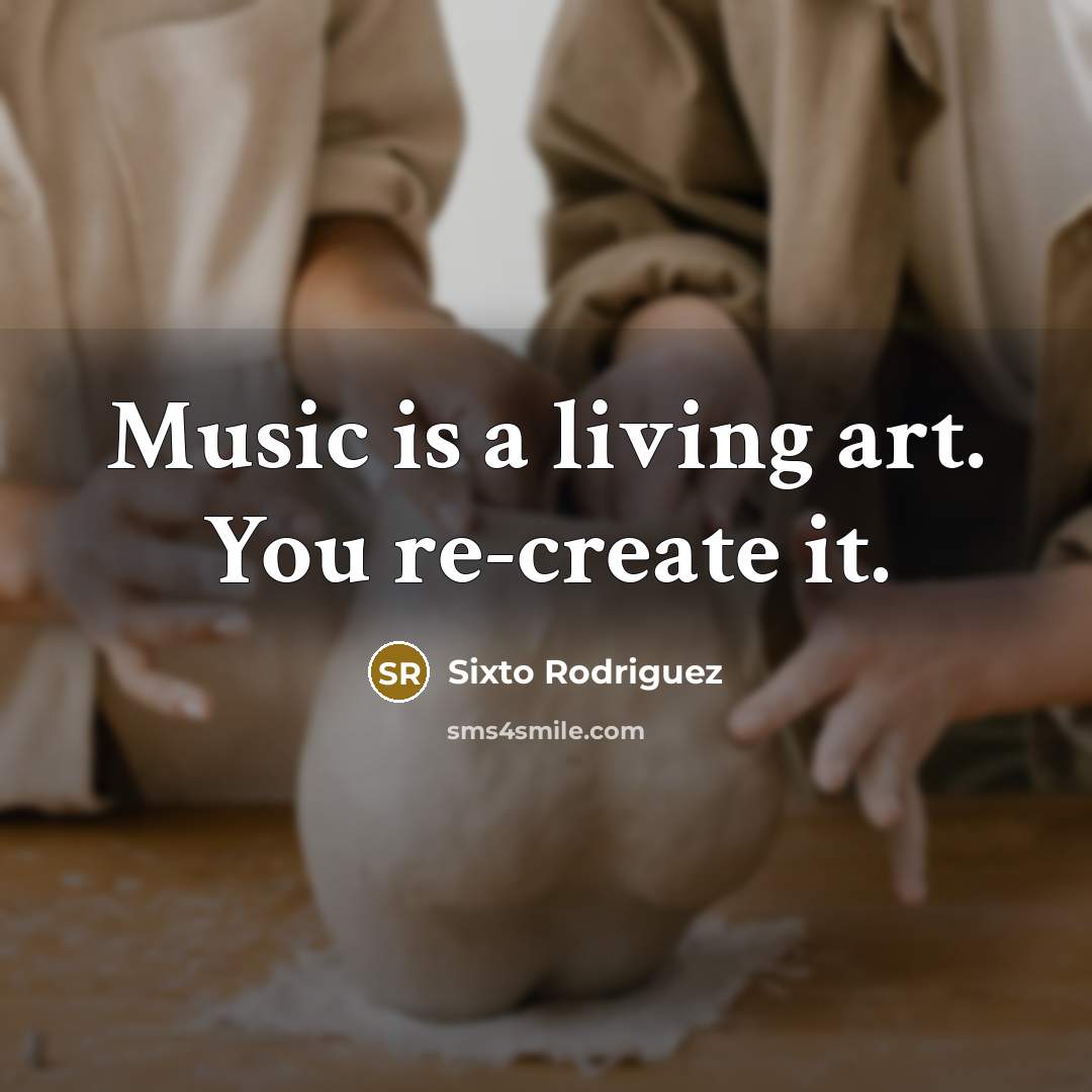 “Music is a living art. You re-create it.” quote by Sixto Rodriguez