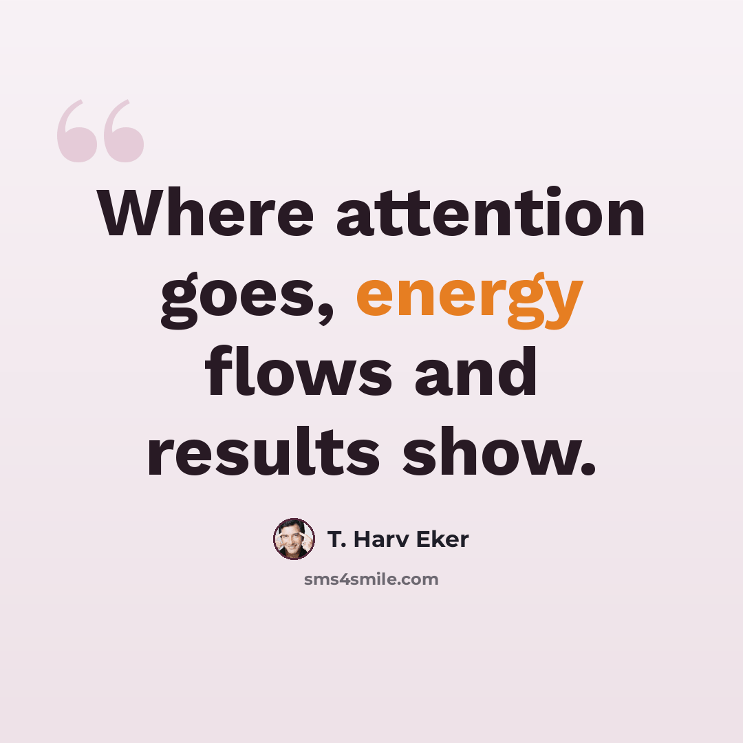 “Where attention goes, energy flows and results show.” quote by T. Harv Eker