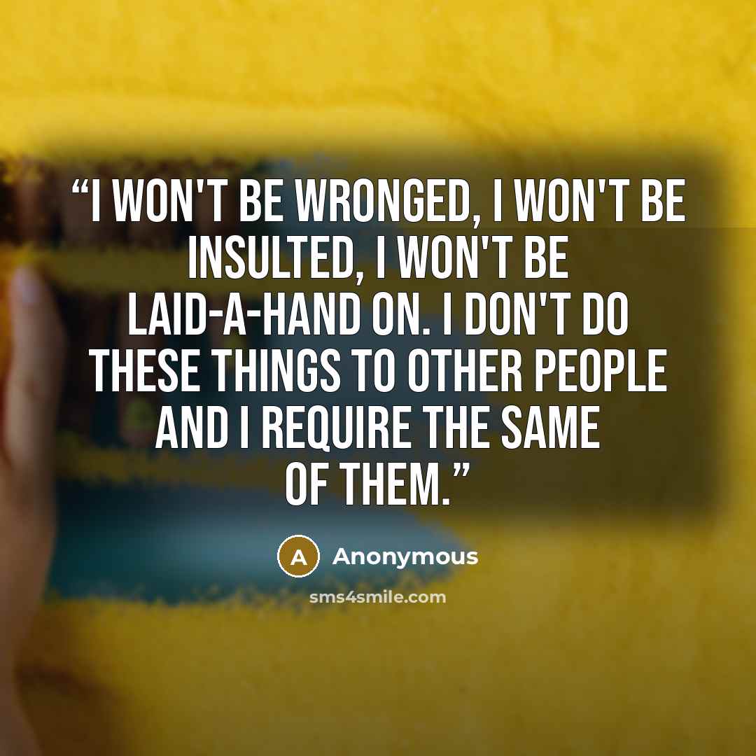 “I won't be wronged, I won't be insulted, I won't be laid-a-hand on. I don't do these things to other people and I require the same of them.” quote by Anonymous