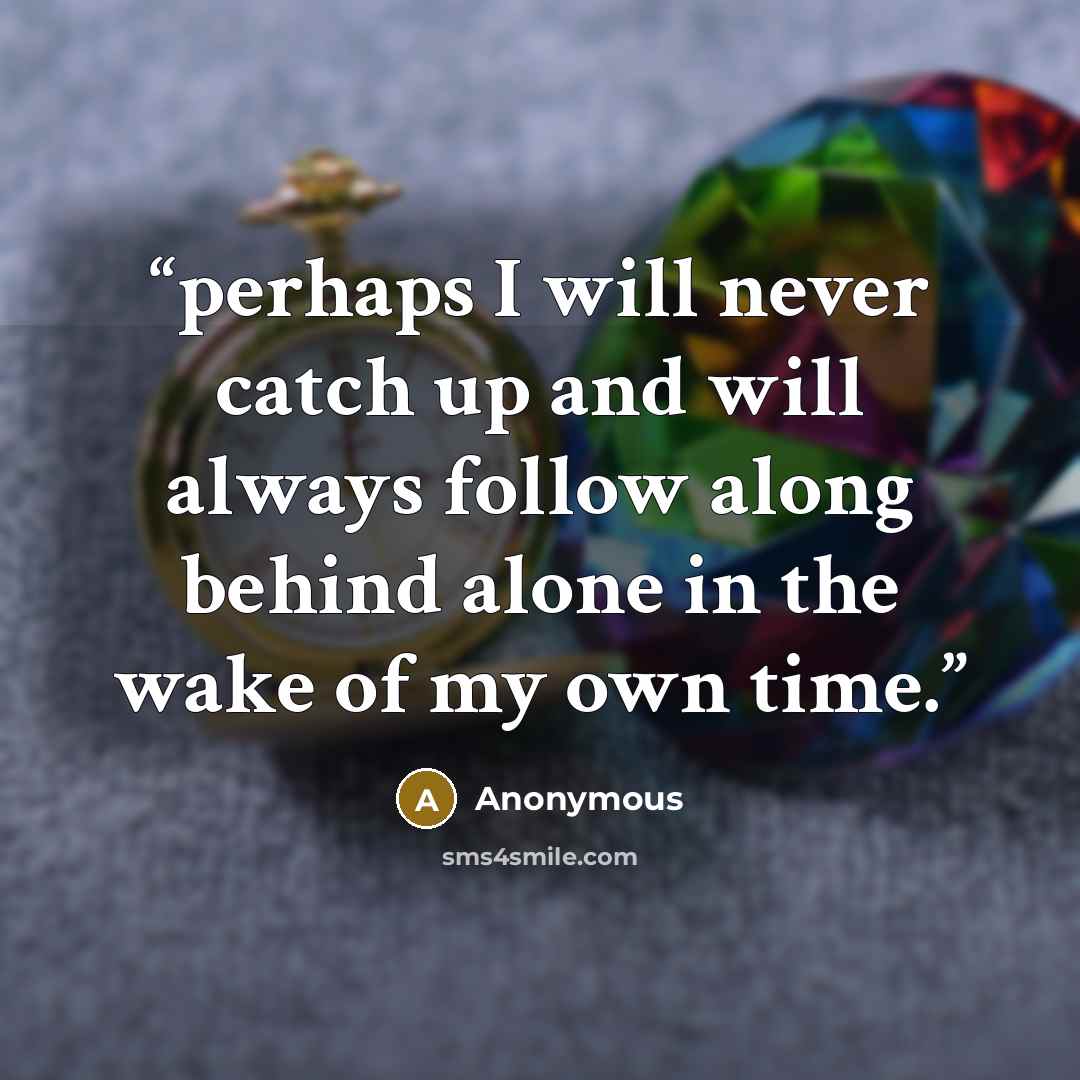 “perhaps I will never catch up and will always follow along behind alone in the wake of my own time.” quote by Anonymous