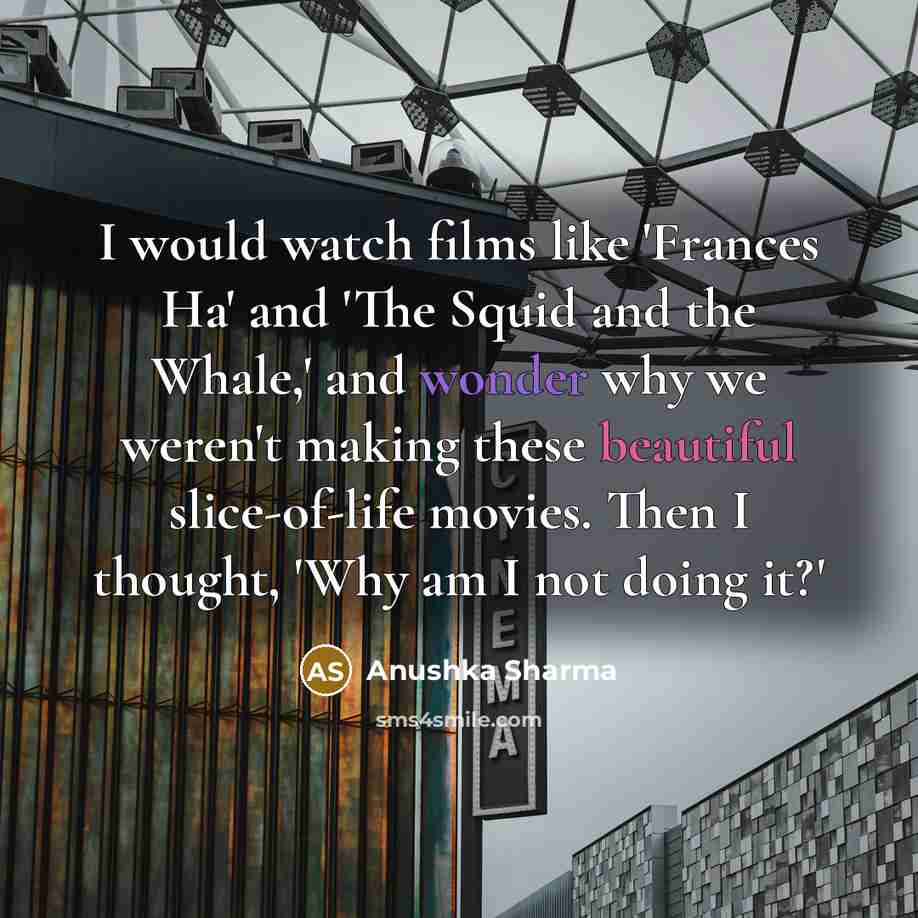 “I would watch films like 'Frances Ha' and 'The Squid and the Whale,' and wonder why we weren't making these beautiful slice-of-life movies. Then I thought, 'Why am I not doing it?'” quote by Anushka Sharma