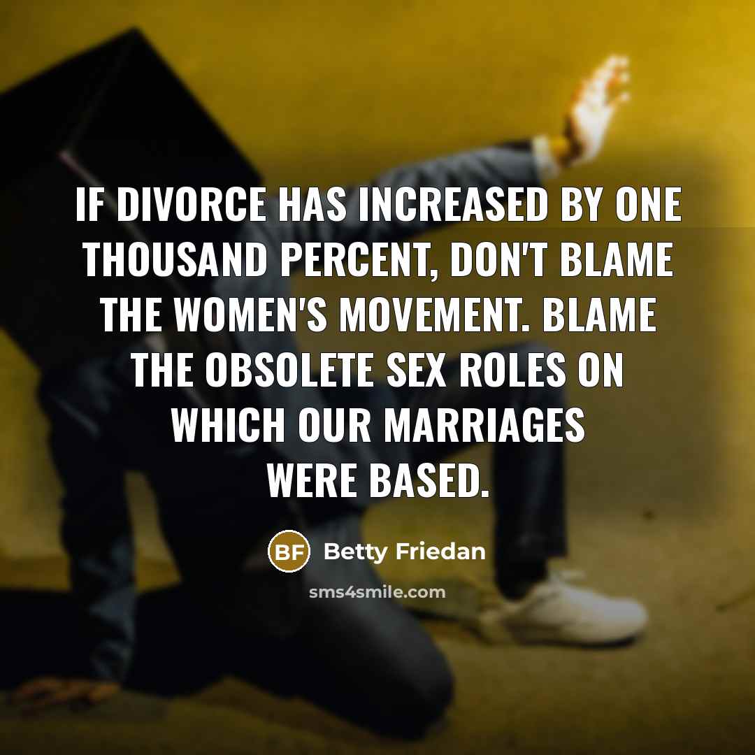 “If divorce has increased by one thousand percent, don't blame the women's movement. Blame the obsolete sex roles on which our marriages were based.” quote by Betty Friedan