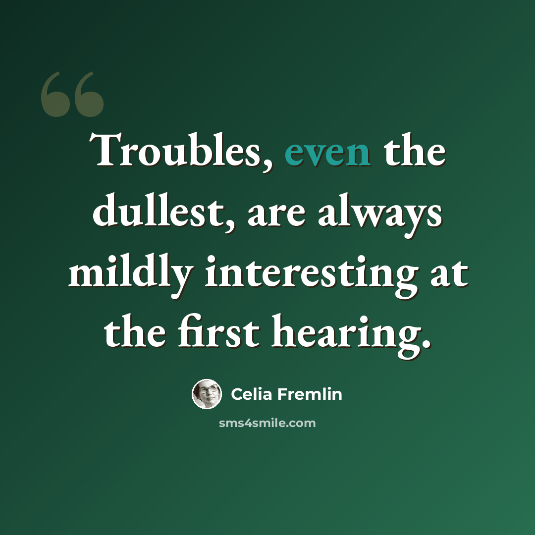 “Troubles, even the dullest, are always mildly interesting at the first hearing.” quote by Celia Fremlin