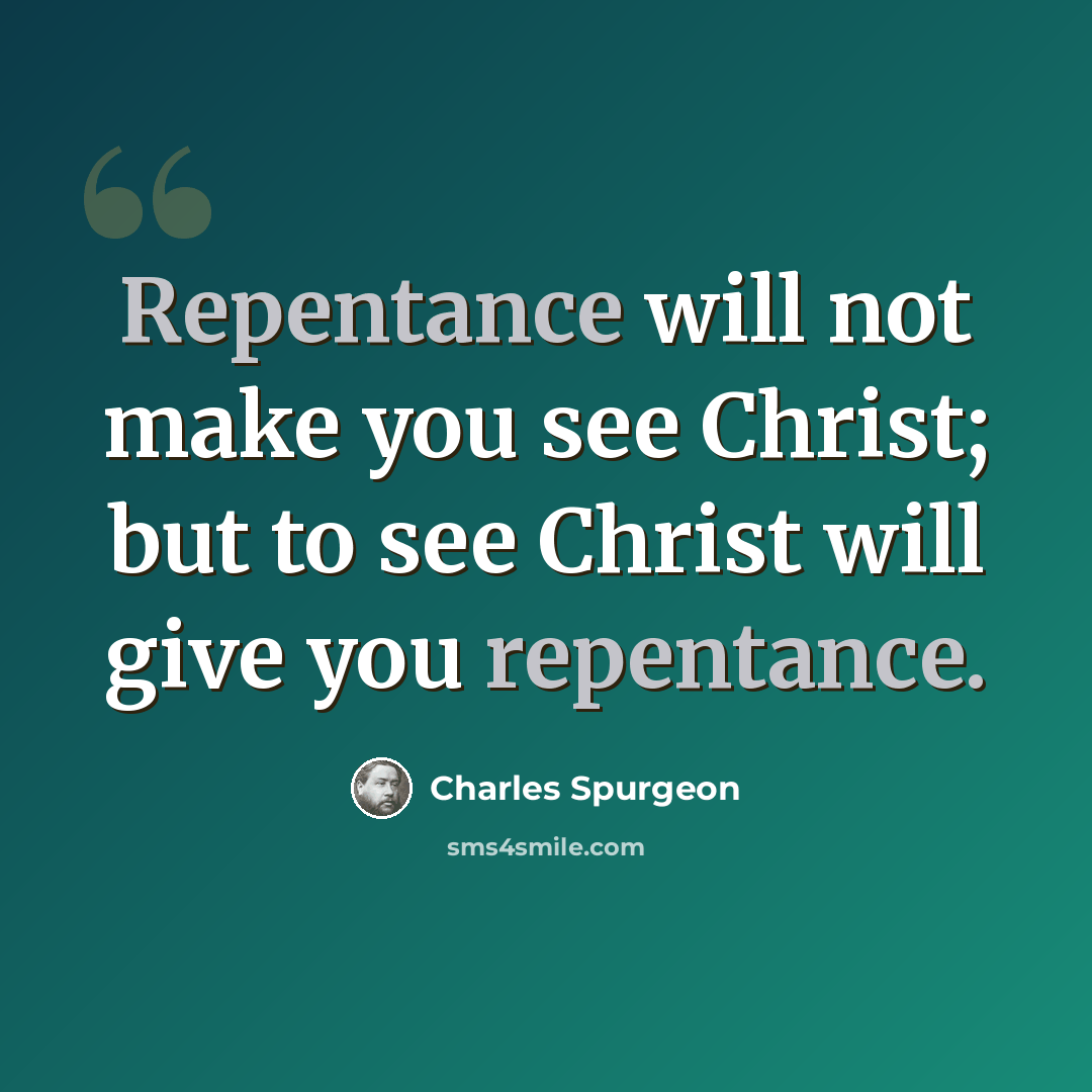 “Repentance will not make you see Christ; but to see Christ will give you repentance.” quote by Charles Spurgeon