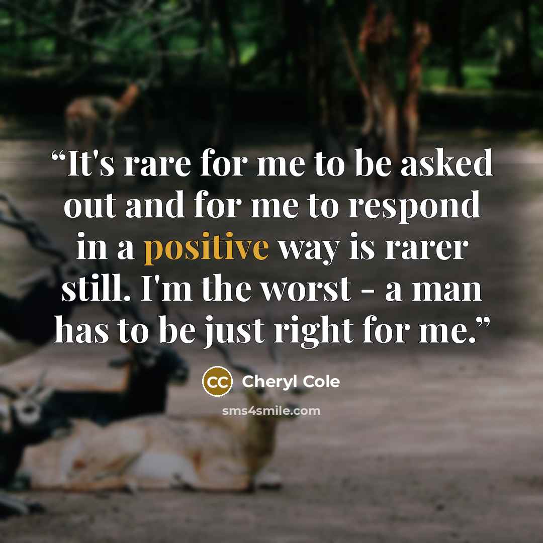“It's rare for me to be asked out and for me to respond in a positive way is rarer still. I'm the worst - a man has to be just right for me.” quote by Cheryl Cole