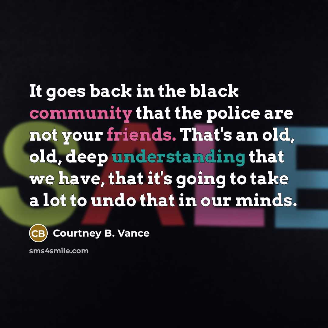“It goes back in the black community that the police are not your friends. That's an old, old, deep understanding that we have, that it's going to take a lot to undo that in our minds.” quote by Courtney B. Vance