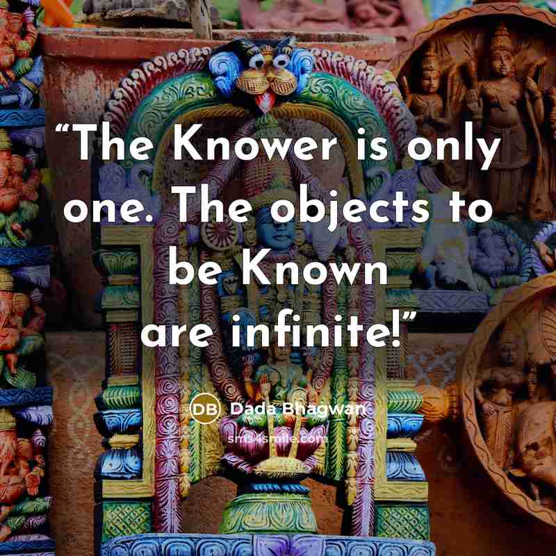 “The Knower is only one. The objects to be Known are infinite!” quote by Dada Bhagwan
