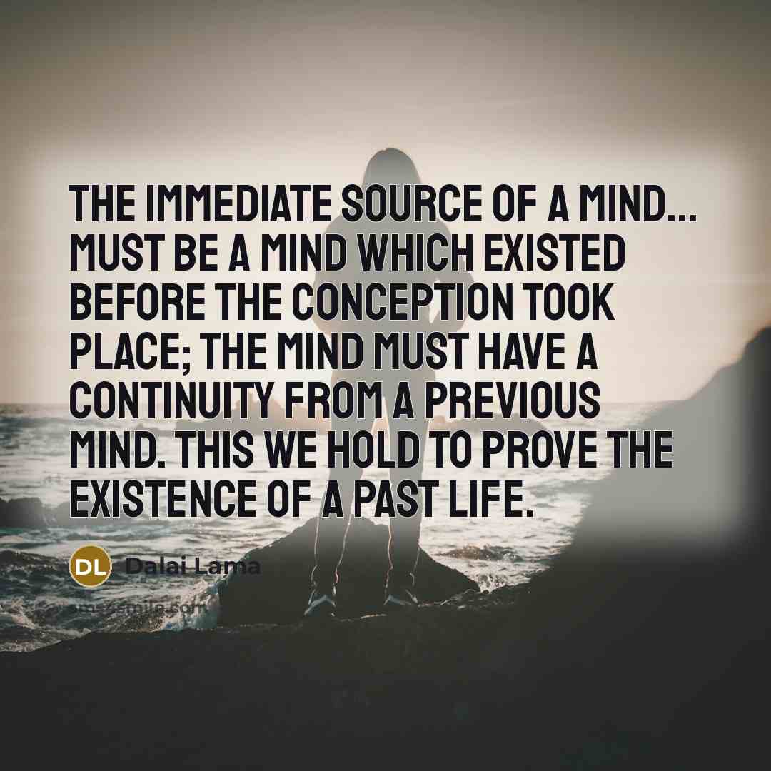 “The immediate source of a mind... must be a mind which existed before the conception took place; the mind must have a continuity from a previous mind. This we hold to prove the existence of a past life.” quote by Dalai Lama