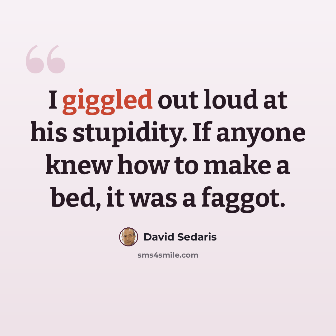 “I giggled out loud at his stupidity. If anyone knew how to make a bed, it was a faggot.” quote by David Sedaris