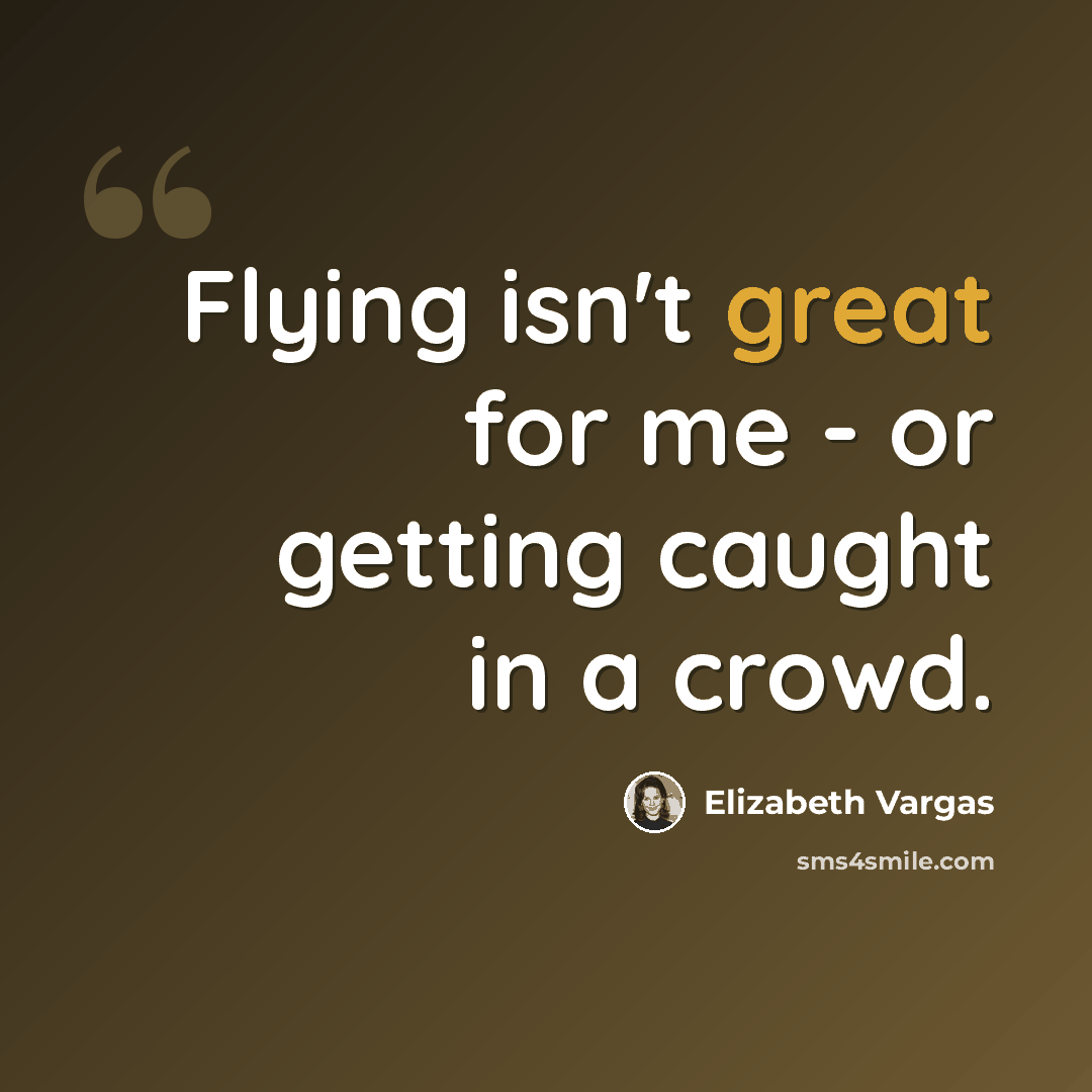 “Flying isn't great for me - or getting caught in a crowd.” quote by Elizabeth Vargas