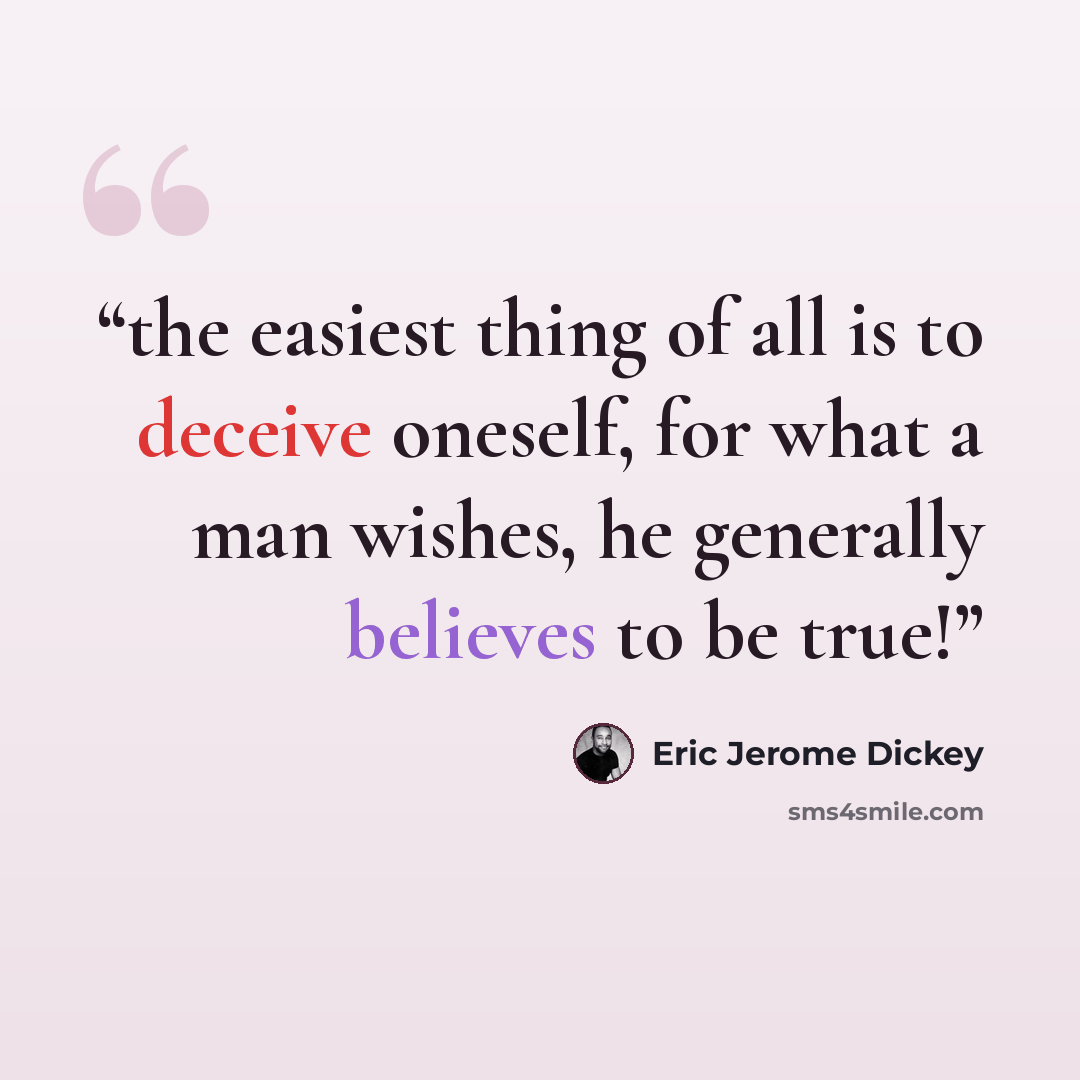 “the easiest thing of all is to deceive oneself, for what a man wishes, he generally believes to be true!” quote by Eric Jerome Dickey