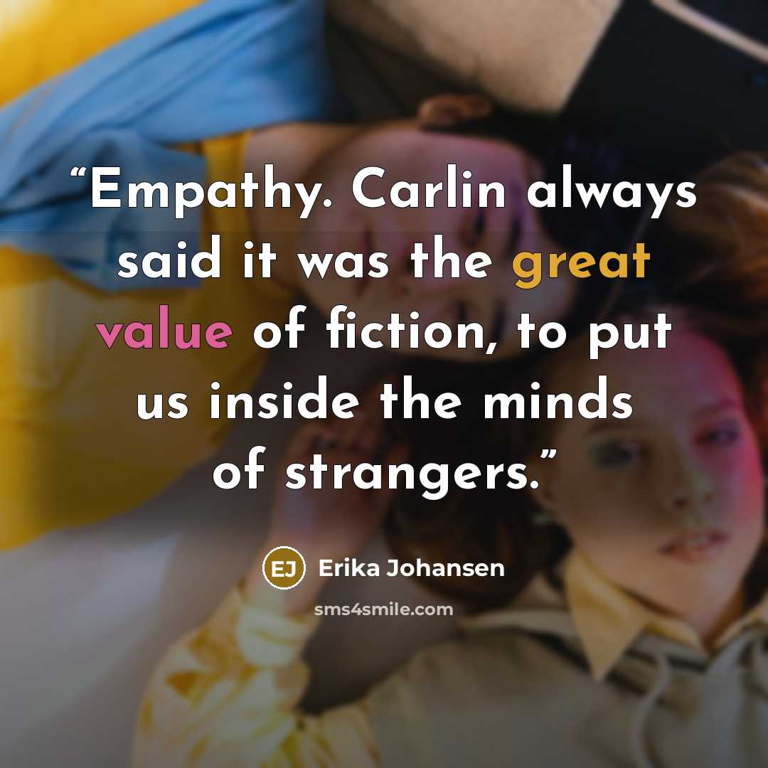 “Empathy. Carlin always said it was the great value of fiction, to put us inside the minds of strangers.” quote by Erika Johansen