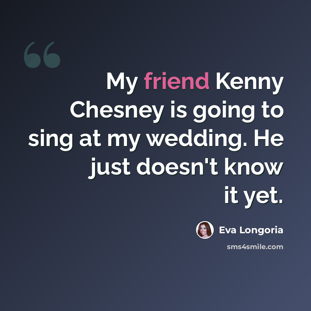 “My friend Kenny Chesney is going to sing at my wedding. He just doesn't know it yet.” quote by Eva Longoria