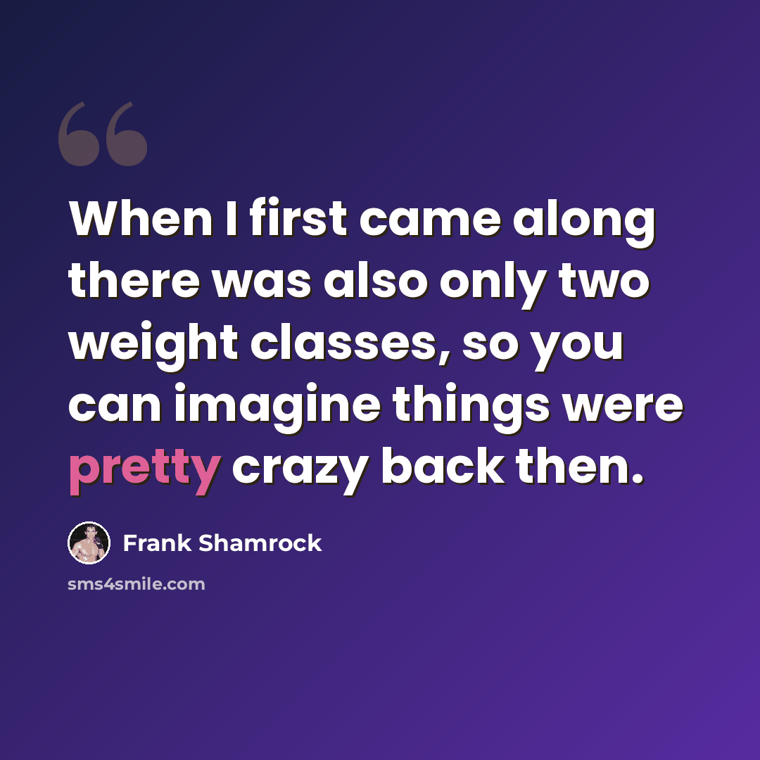 “When I first came along there was also only two weight classes, so you can imagine things were pretty crazy back then.” quote by Frank Shamrock
