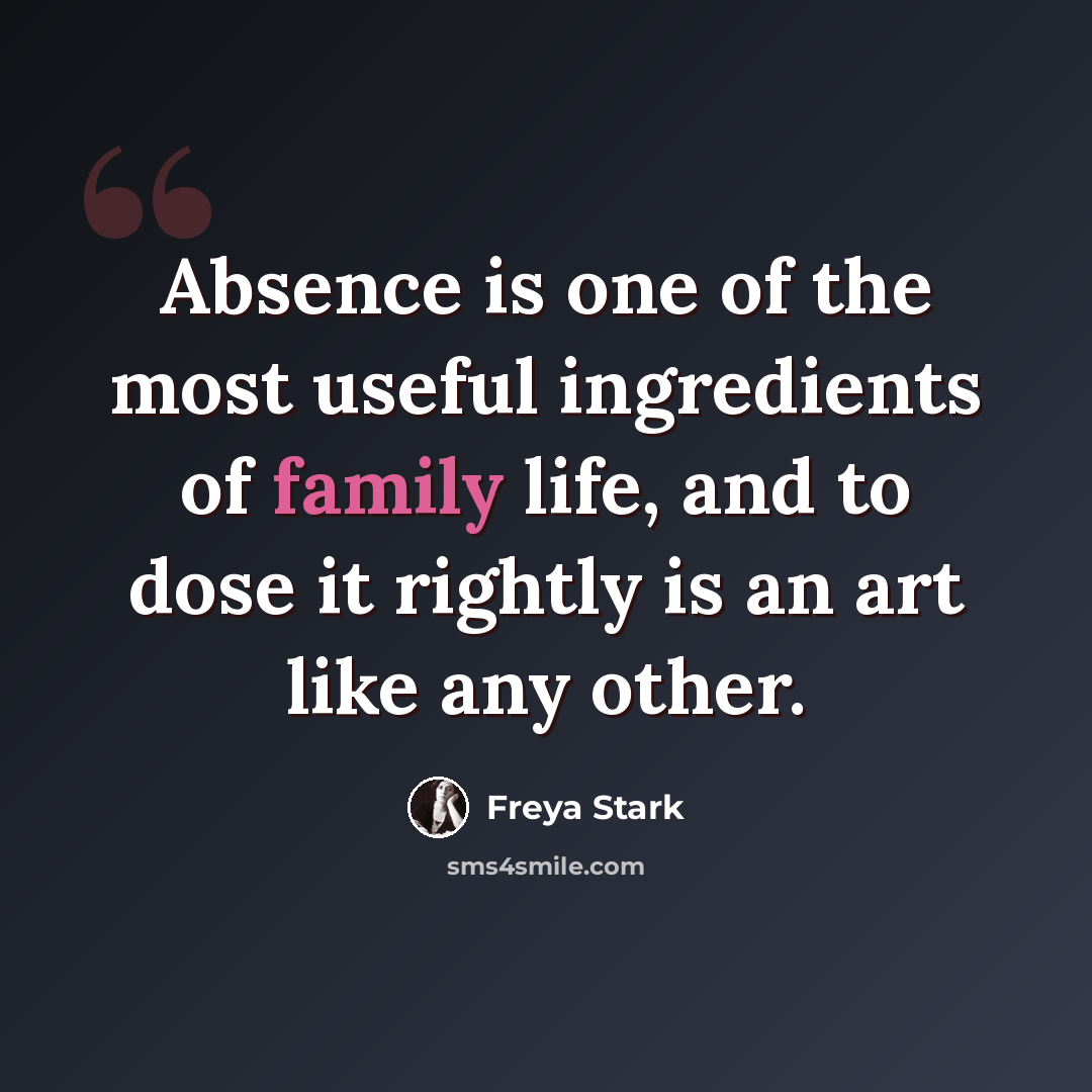 “Absence is one of the most useful ingredients of family life, and to dose it rightly is an art like any other.” quote by Freya Stark
