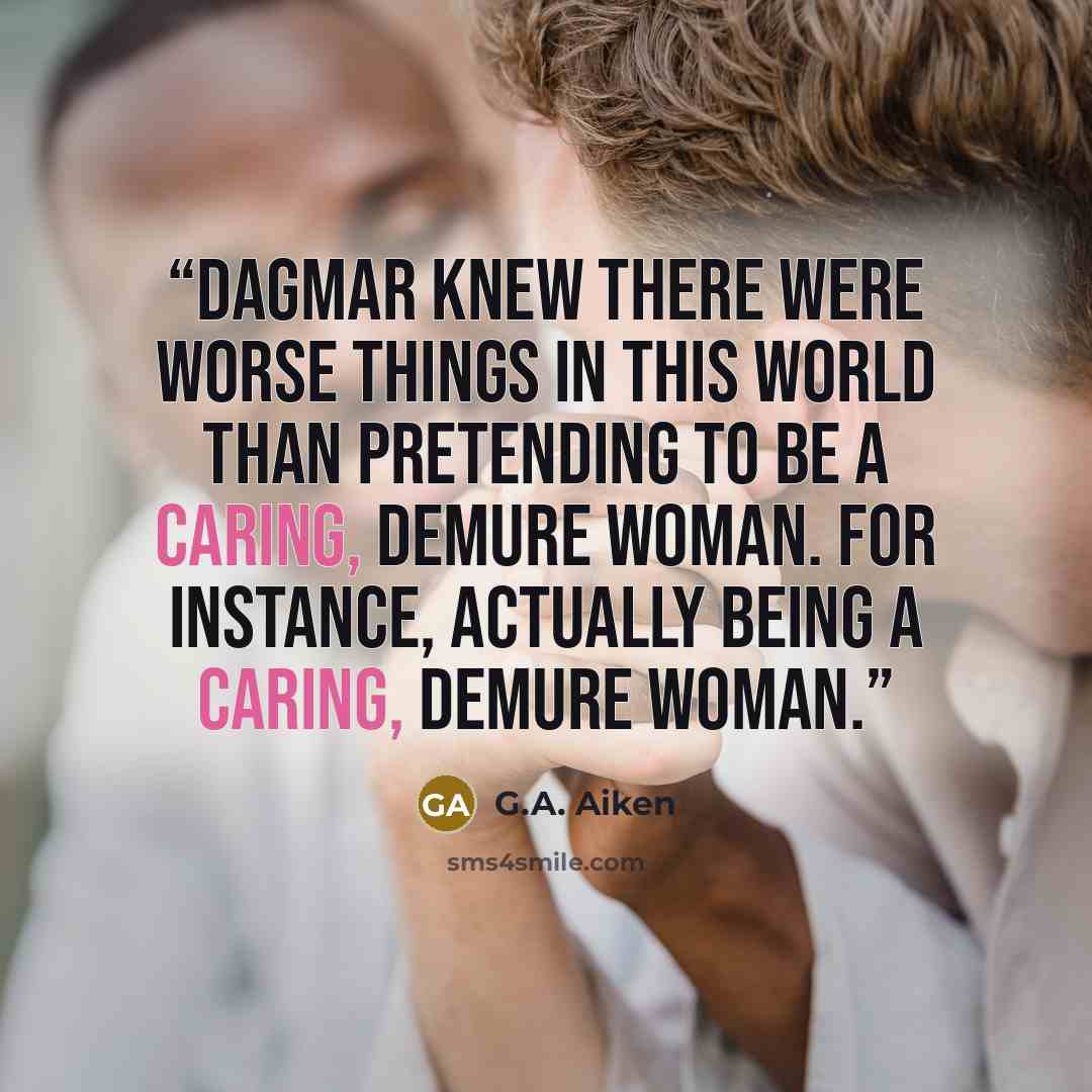 “Dagmar knew there were worse things in this world than pretending to be a caring, demure woman. For instance, actually being a caring, demure woman.” quote by G.A. Aiken