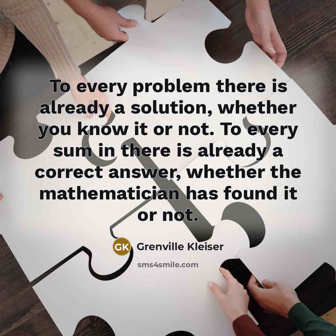 “To every problem there is already a solution, whether you know it or not. To every sum in there is already a correct answer, whether the mathematician has found it or not.” quote by Grenville Kleiser