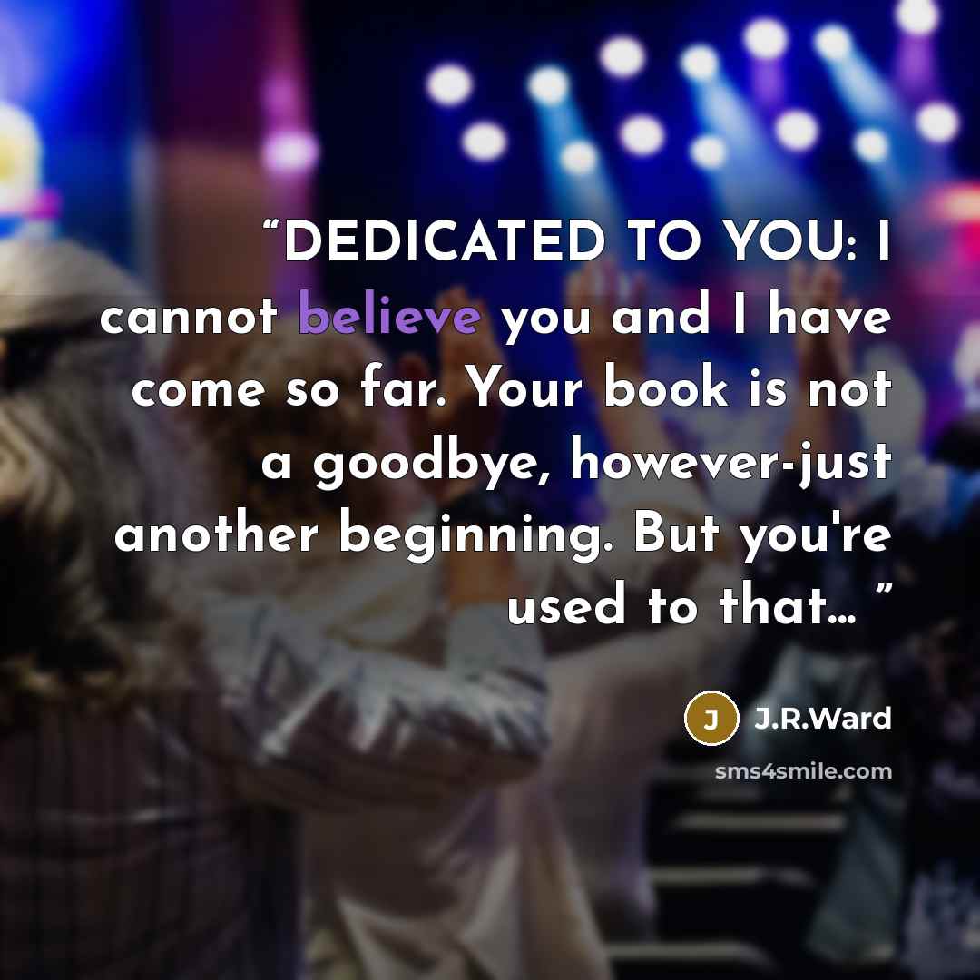 “DEDICATED TO YOU: I cannot believe you and I have come so far. Your book is not a goodbye, however-just another beginning. But you're used to that...” quote by J.R.Ward