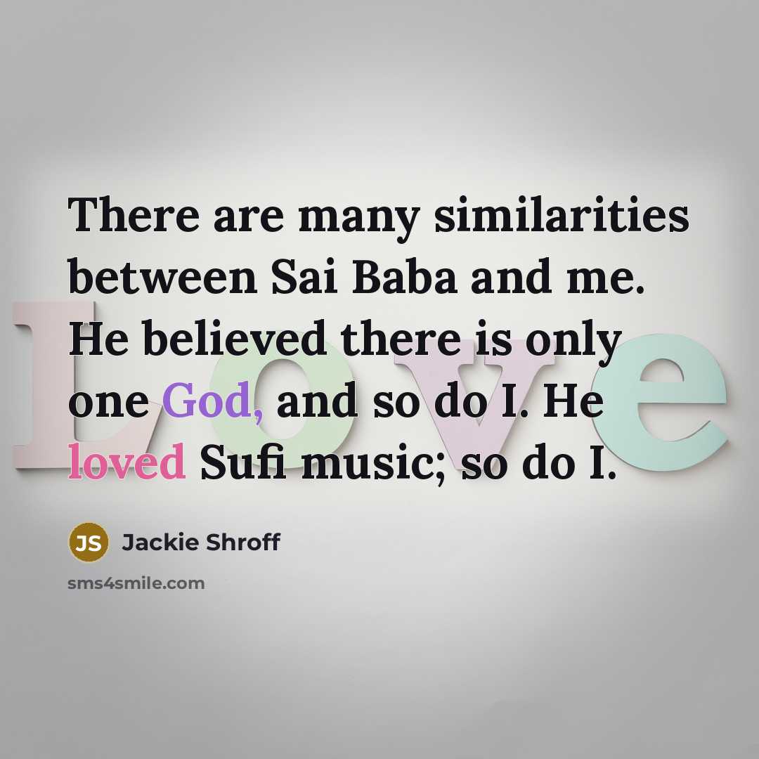 “There are many similarities between Sai Baba and me. He believed there is only one God, and so do I. He loved Sufi music; so do I.” quote by Jackie Shroff