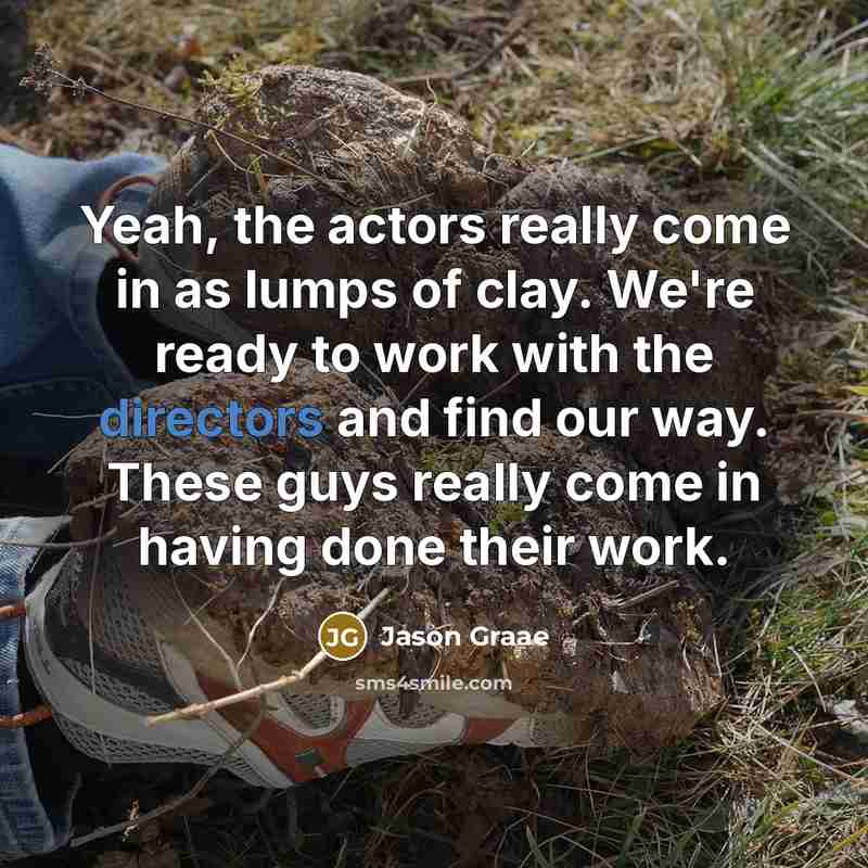 “Yeah, the actors really come in as lumps of clay. We're ready to work with the directors and find our way. These guys really come in having done their work.” quote by Jason Graae
