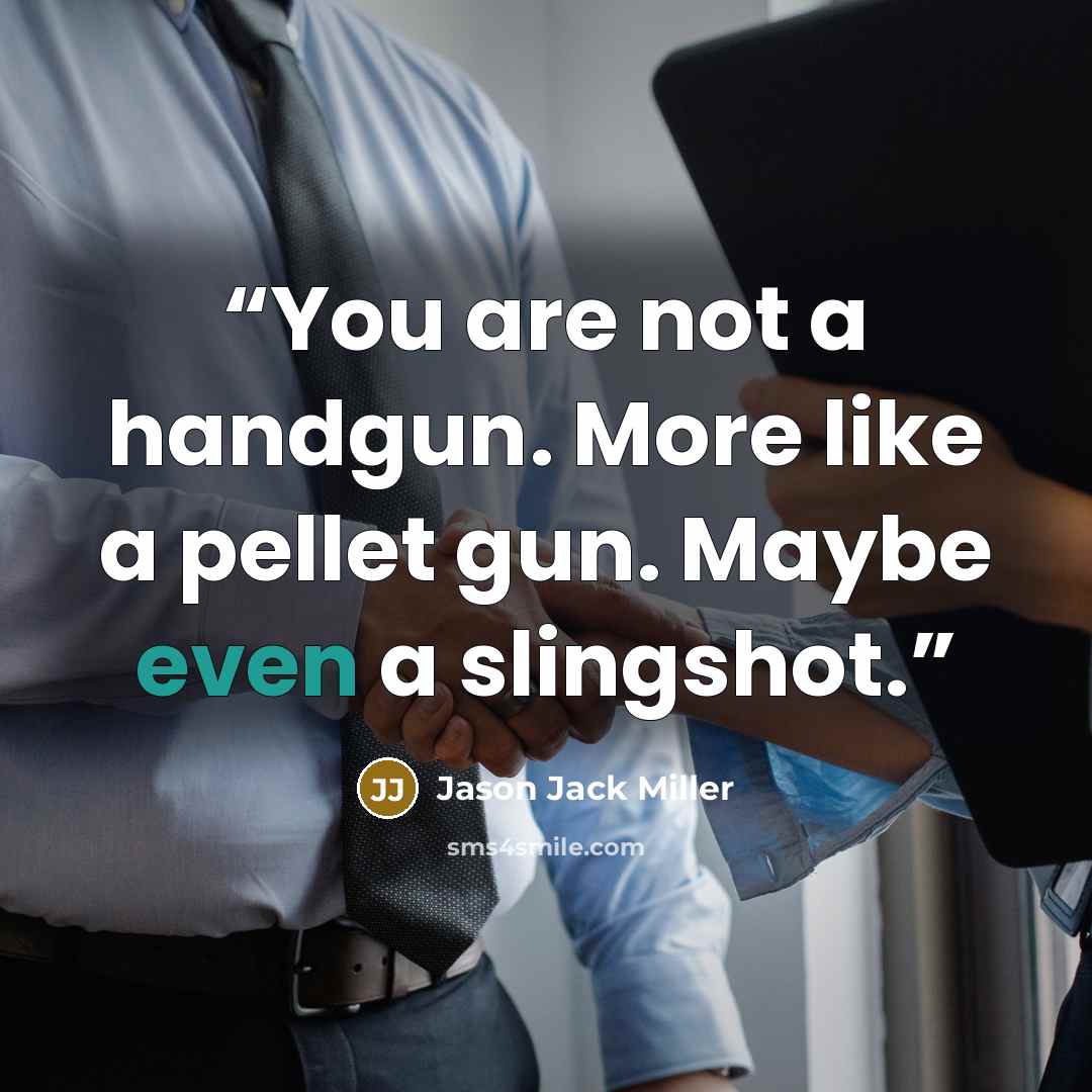 “You are not a handgun. More like a pellet gun. Maybe even a slingshot.” quote by Jason Jack Miller