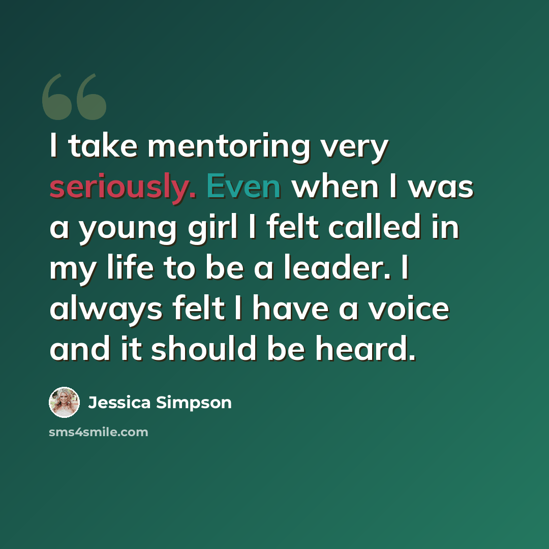 “I take mentoring very seriously. Even when I was a young girl I felt called in my life to be a leader. I always felt I have a voice and it should be heard.” quote by Jessica Simpson
