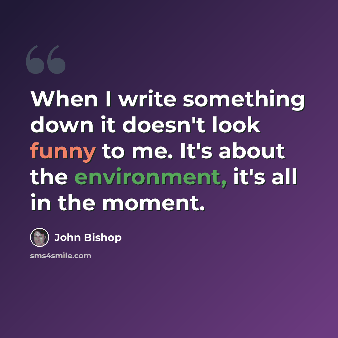“When I write something down it doesn't look funny to me. It's about the environment, it's all in the moment.” quote by John Bishop