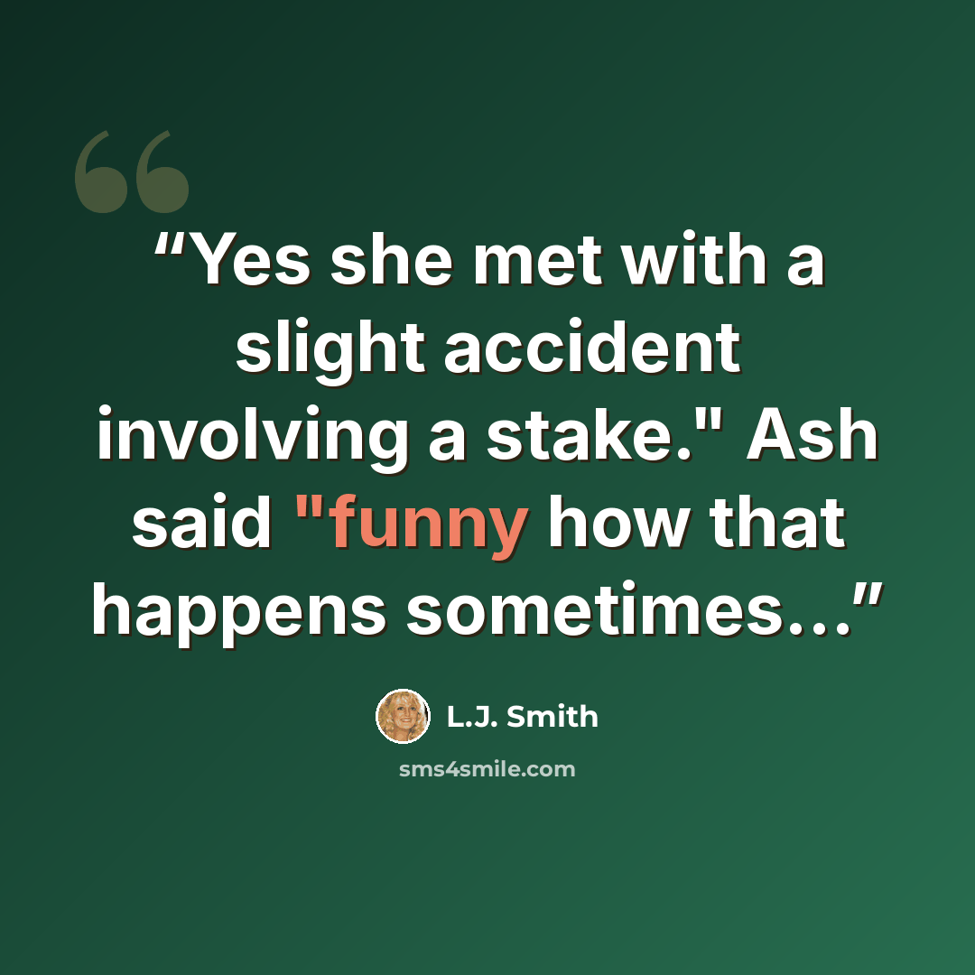 “Yes she met with a slight accident involving a stake." Ash said "funny how that happens sometimes...” quote by L.J. Smith