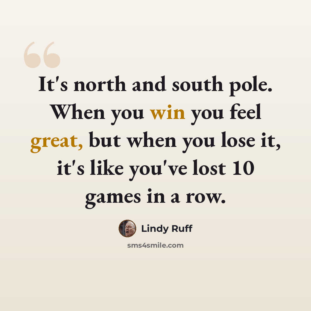 “It's north and south pole. When you win you feel great, but when you lose it, it's like you've lost 10 games in a row.” quote by Lindy Ruff