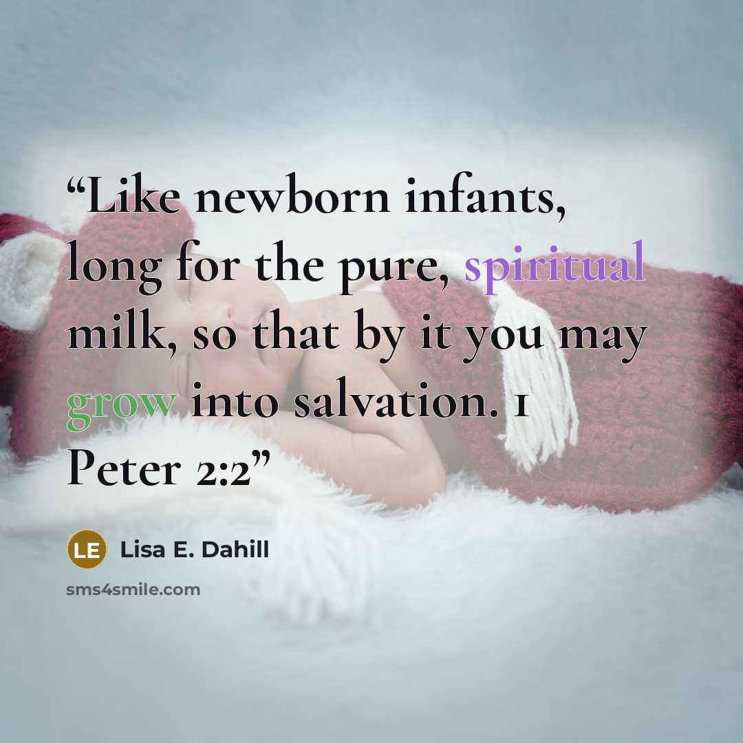 “Like newborn infants, long for the pure, spiritual milk, so that by it you may grow into salvation. 1 Peter 2:2” quote by Lisa E. Dahill