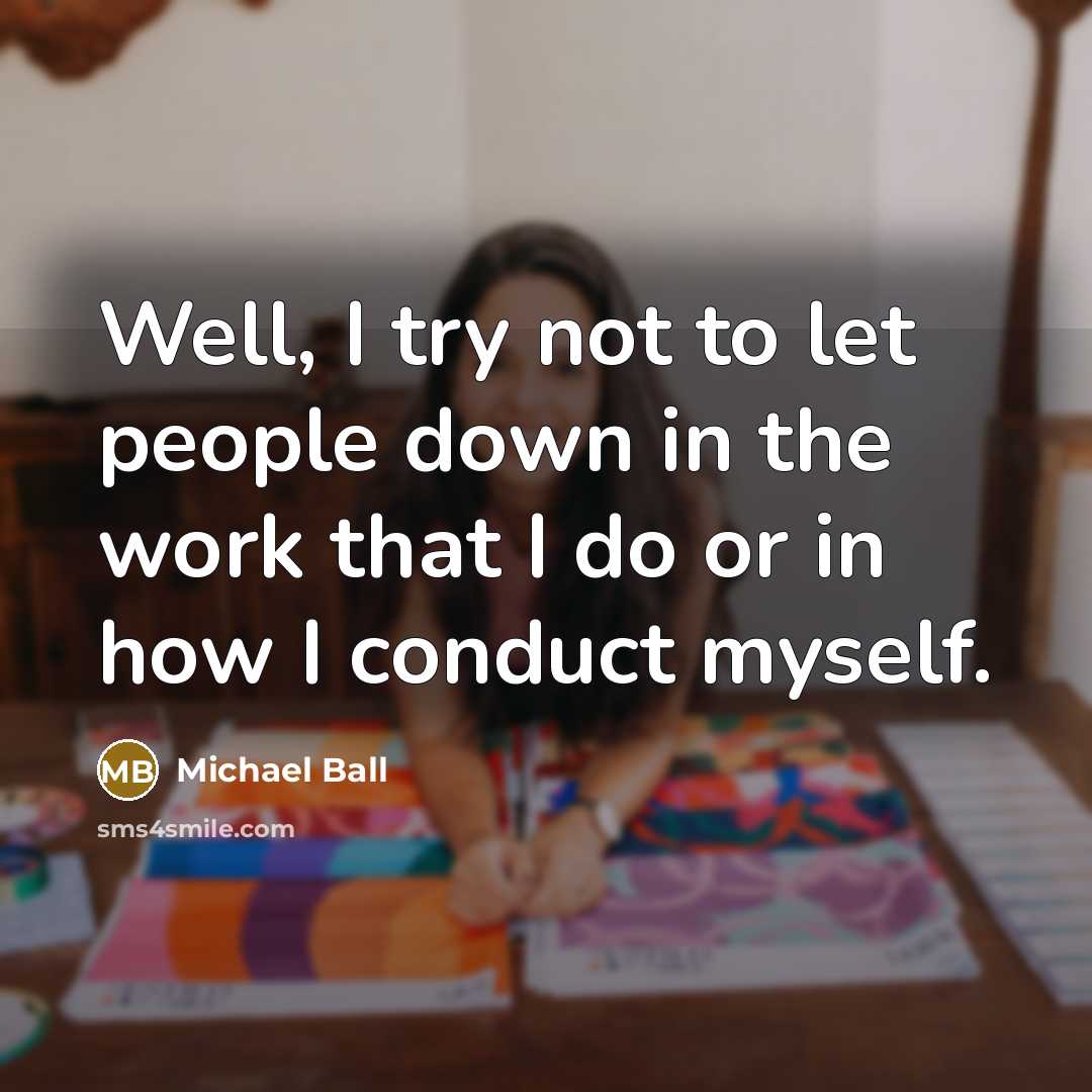 “Well, I try not to let people down in the work that I do or in how I conduct myself.” quote by Michael Ball