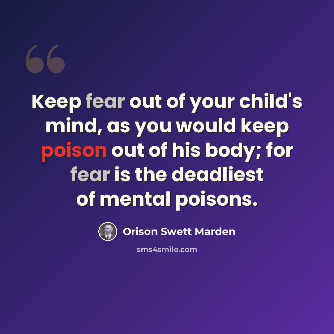 “Keep fear out of your child's mind, as you would keep poison out of his body; for fear is the deadliest of mental poisons.” quote by Orison Swett Marden