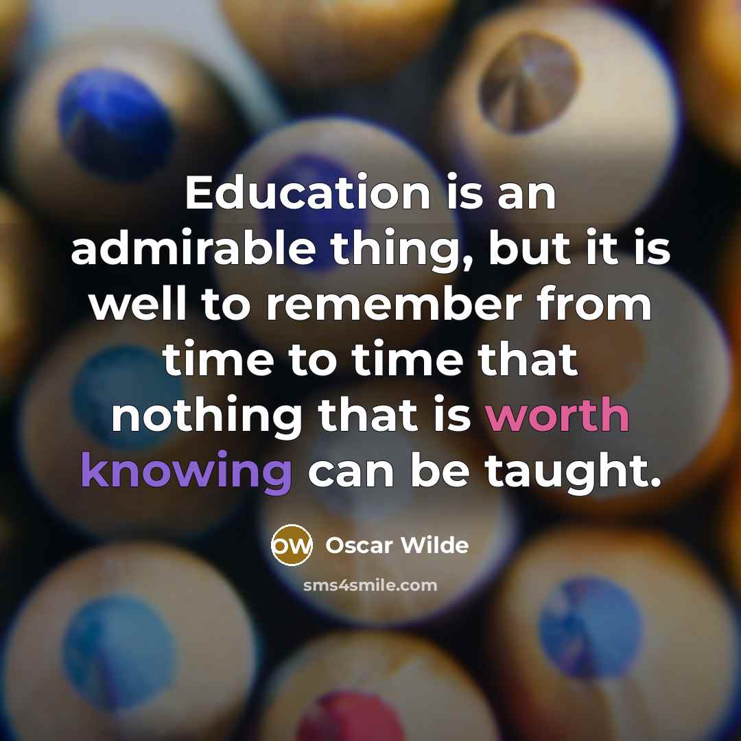 “Education is an admirable thing, but it is well to remember from time to time that nothing that is worth knowing can be taught.” quote by Oscar Wilde