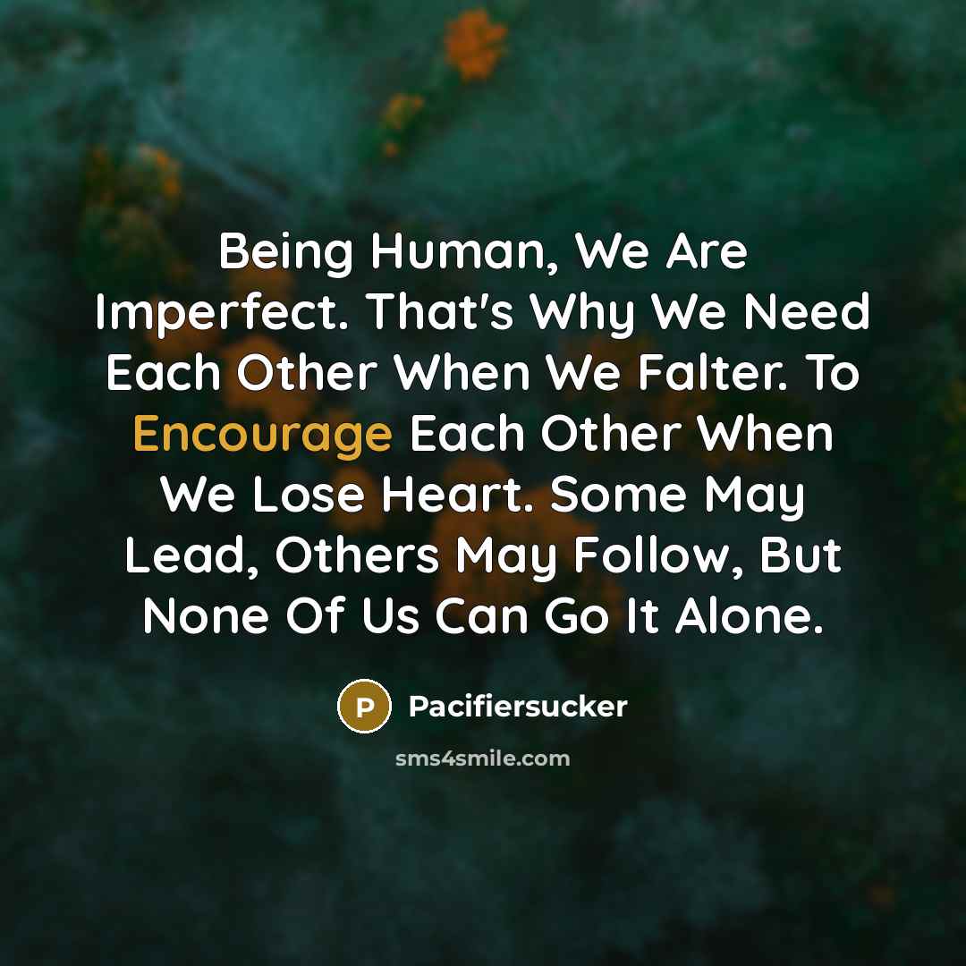 “Being Human, We Are Imperfect. That's Why We Need Each Other When We Falter. To Encourage Each Other When We Lose Heart. Some May Lead, Others May Follow, But None Of Us Can Go It Alone.” quote by Pacifiersucker