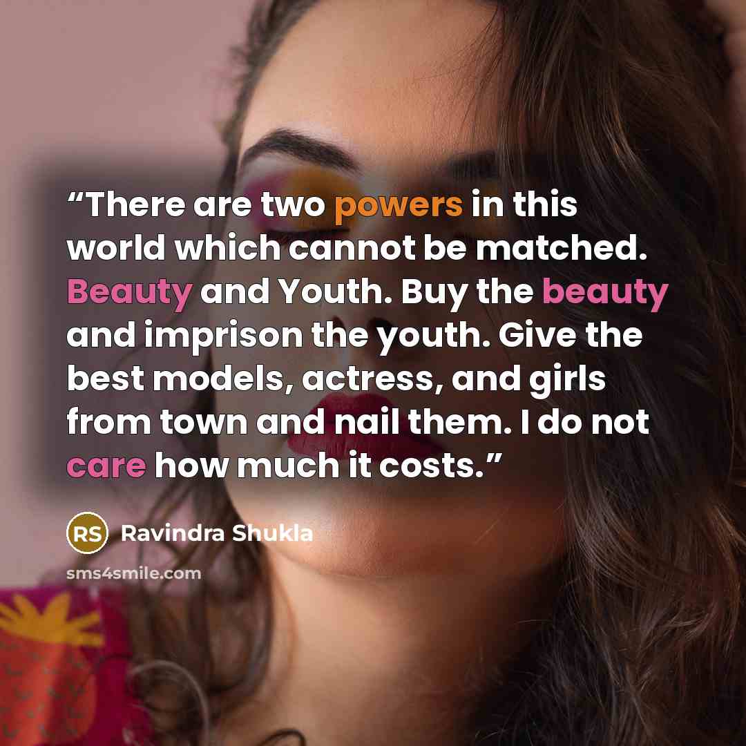 “There are two powers in this world which cannot be matched. Beauty and Youth. Buy the beauty and imprison the youth. Give the best models, actress, and girls from town and nail them. I do not care how much it costs.” quote by Ravindra Shukla